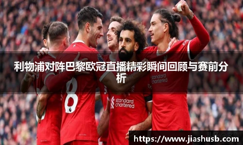 利物浦对阵巴黎欧冠直播精彩瞬间回顾与赛前分析