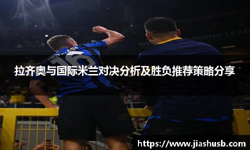 拉齐奥与国际米兰对决分析及胜负推荐策略分享