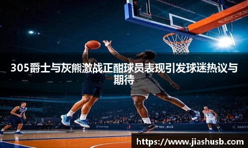 305爵士与灰熊激战正酣球员表现引发球迷热议与期待