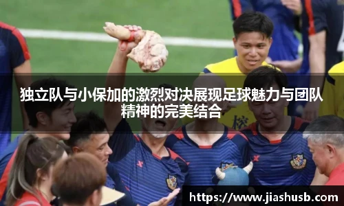 独立队与小保加的激烈对决展现足球魅力与团队精神的完美结合